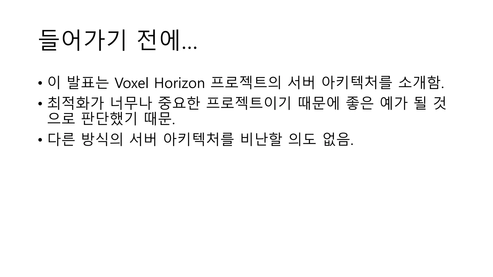 들어가기 전에…
• 이 발표는 Voxel Horizon 프로젝트의 서버 아키텍처를 소개함.
• 최적화가 너무나 중요한 프로젝트이기 때문에 좋은 예가 될 것
으로 판단했기 때문.
• 다른 방식의 서버 아키텍처를 비난할 의도 없음.
 