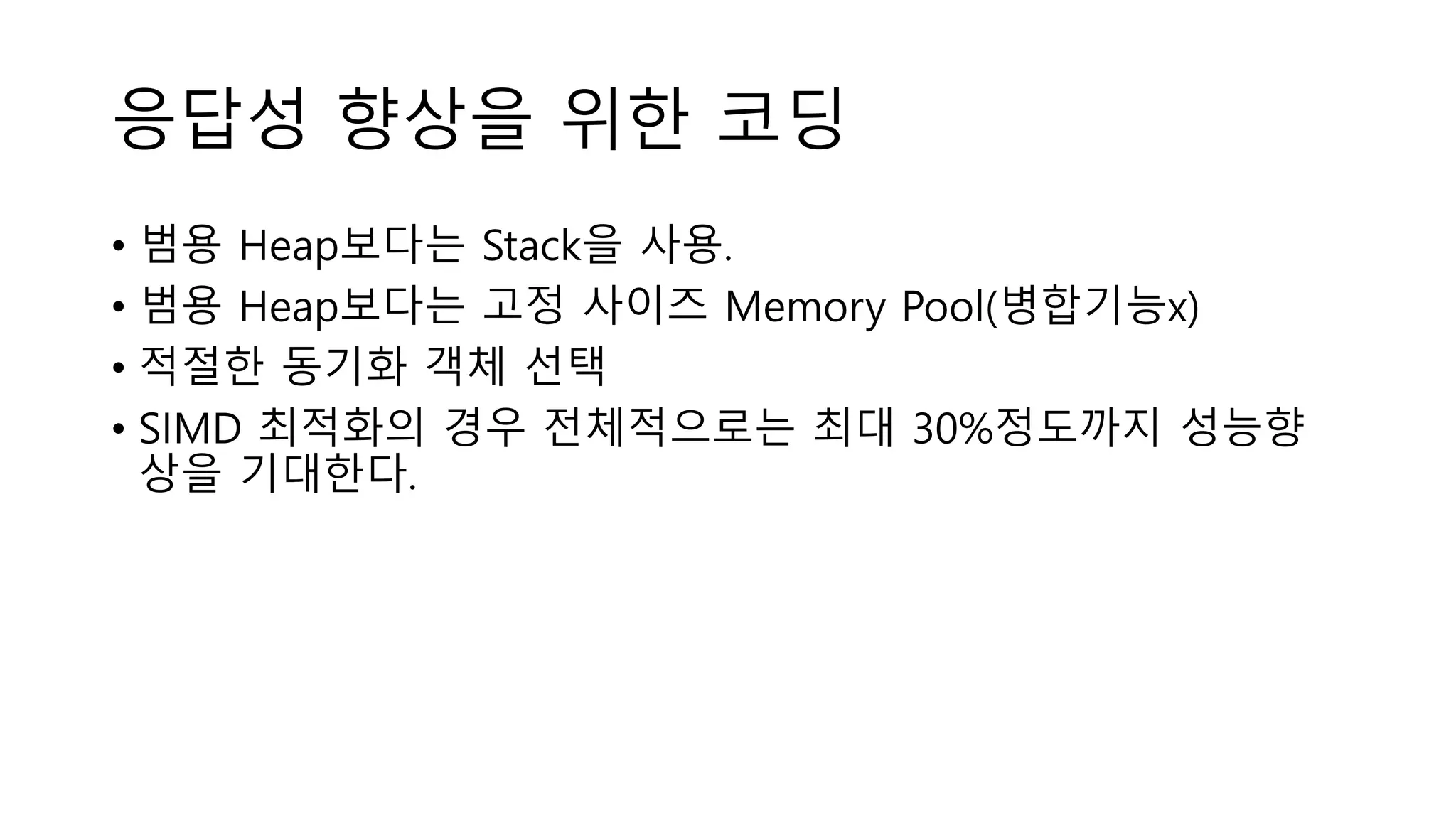 응답성 향상을 위한 코딩
• 범용 Heap보다는 Stack을 사용.
• 범용 Heap보다는 고정 사이즈 Memory Pool(병합기능x)
• 적절한 동기화 객체 선택
• SIMD 최적화의 경우 전체적으로는 최대 30%정도까지 성능향
상을 기대한다.
 