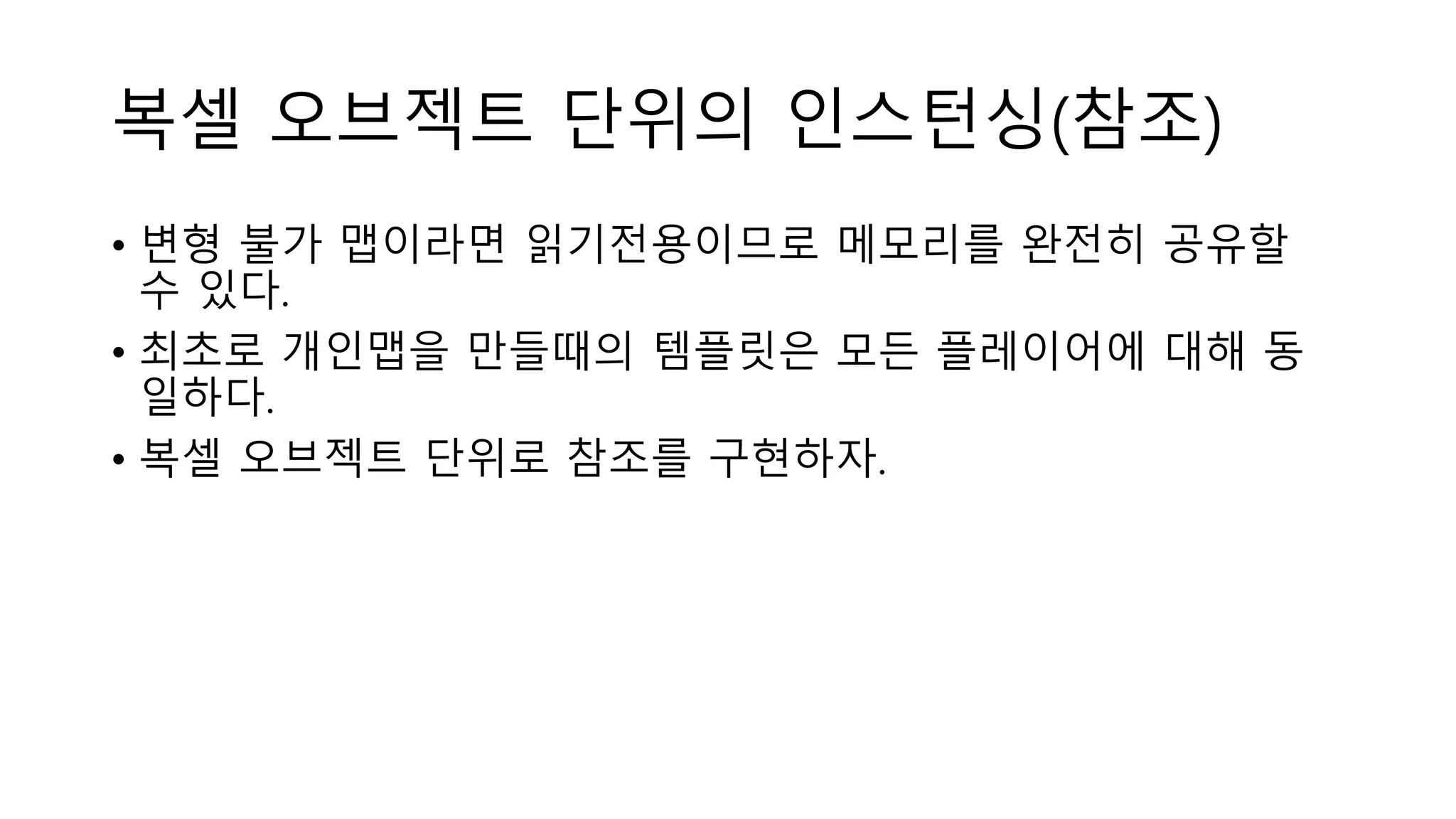 복셀 오브젝트 단위의 인스턴싱(참조)
• 변형 불가 맵이라면 읽기전용이므로 메모리를 완전히 공유할
수 있다.
• 최초로 개인맵을 만들때의 템플릿은 모든 플레이어에 대해 동
일하다.
• 복셀 오브젝트 단위로 참조를 구현하자.
 