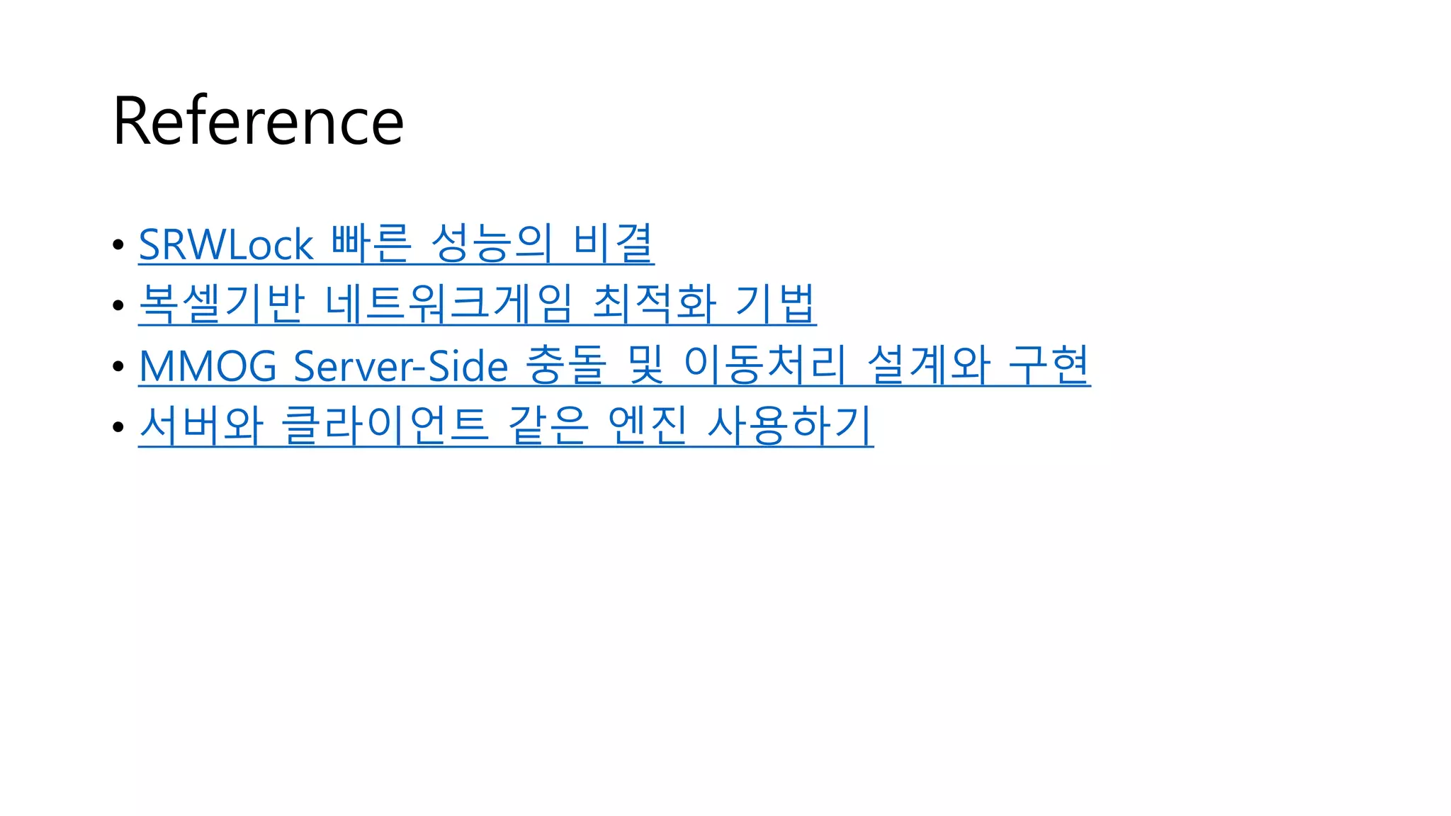 Reference
• SRWLock 빠른 성능의 비결
• 복셀기반 네트워크게임 최적화 기법
• MMOG Server-Side 충돌 및 이동처리 설계와 구현
• 서버와 클라이언트 같은 엔진 사용하기
 