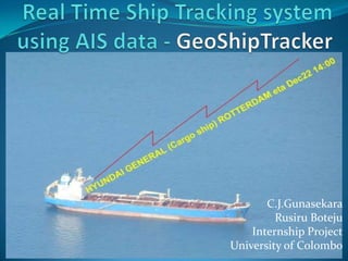 Real Time Ship Tracking system using AIS data - GeoShipTracker C.J.Gunasekara RusiruBoteju Internship Project University of Colombo 