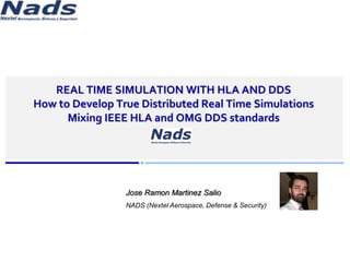 www.simware.es




            REAL TIME SIMULATION WITH HLA AND DDS
         How to Develop True Distributed Real Time Simulations
               Mixing IEEE HLA and OMG DDS standards




                          Jose Ramon Martinez Salio
                          NADS (Nextel Aerospace, Defense & Security)




© NADS 2011
 