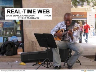 REAL-TIME WEB WHAT BRANDS CAN LEARN  FROM STREET MUSICIANS Microblogging and Social Broadcasting Study 2008 