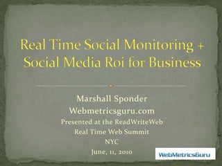 Real Time Social Monitoring + Social Media Roi for Business Marshall Sponder Webmetricsguru.com Presented at the ReadWriteWeb  Real Time Web Summit NYC  June, 11, 2010 