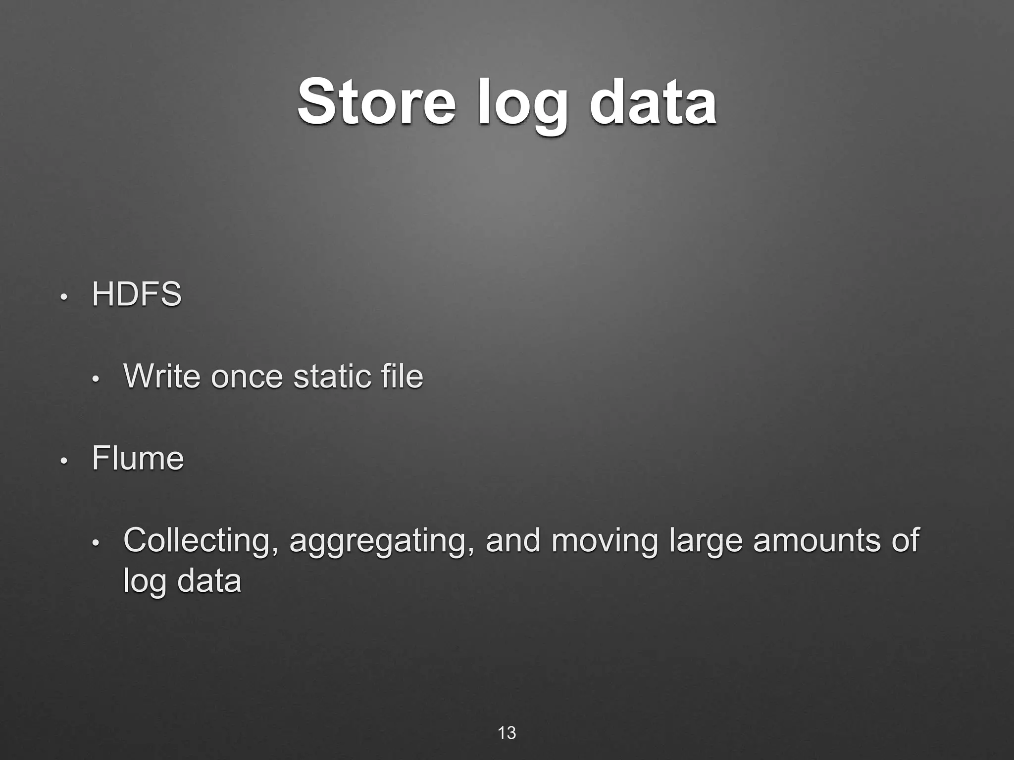 Store log data 
• HDFS 
• Write once static file 
• Flume 
• Collecting, aggregating, and moving large amounts of 
log data 
13 
 