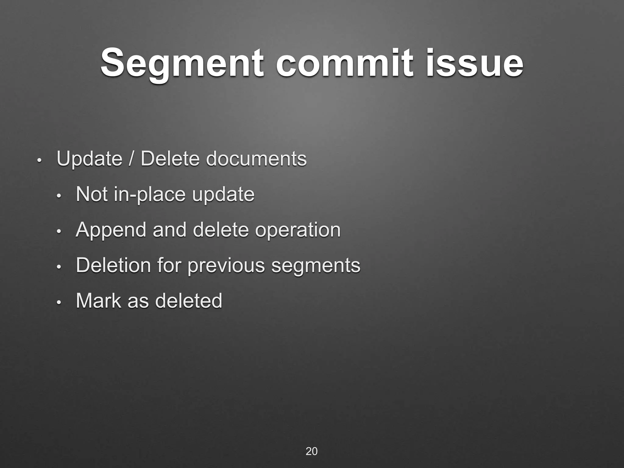 Segment commit issue 
• Update / Delete documents 
• Not in-place update 
• Append and delete operation 
• Deletion for previous segments 
• Mark as deleted 
20 
 
