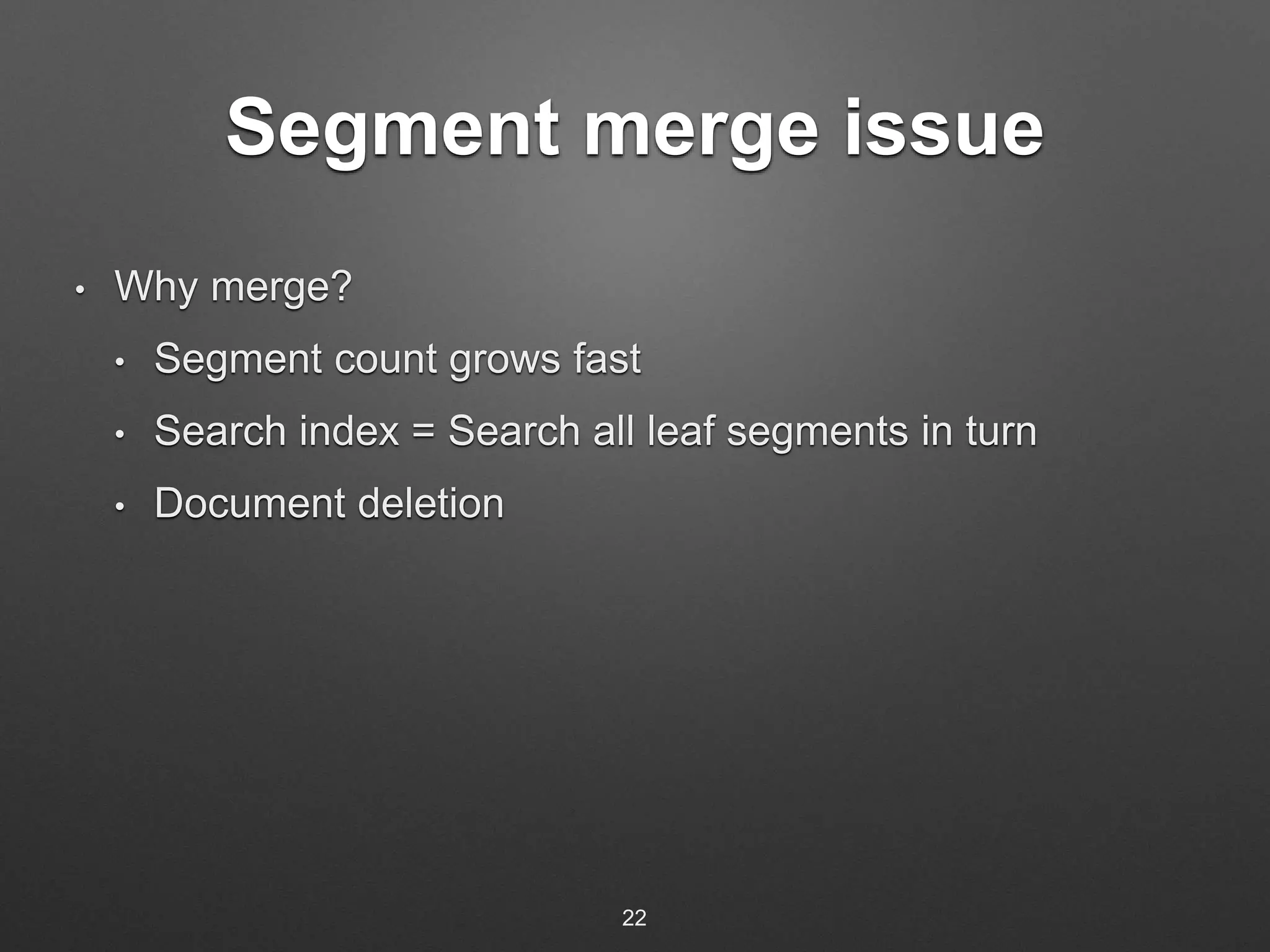 Segment merge issue 
• Why merge? 
• Segment count grows fast 
• Search index = Search all leaf segments in turn 
• Document deletion 
22 
 