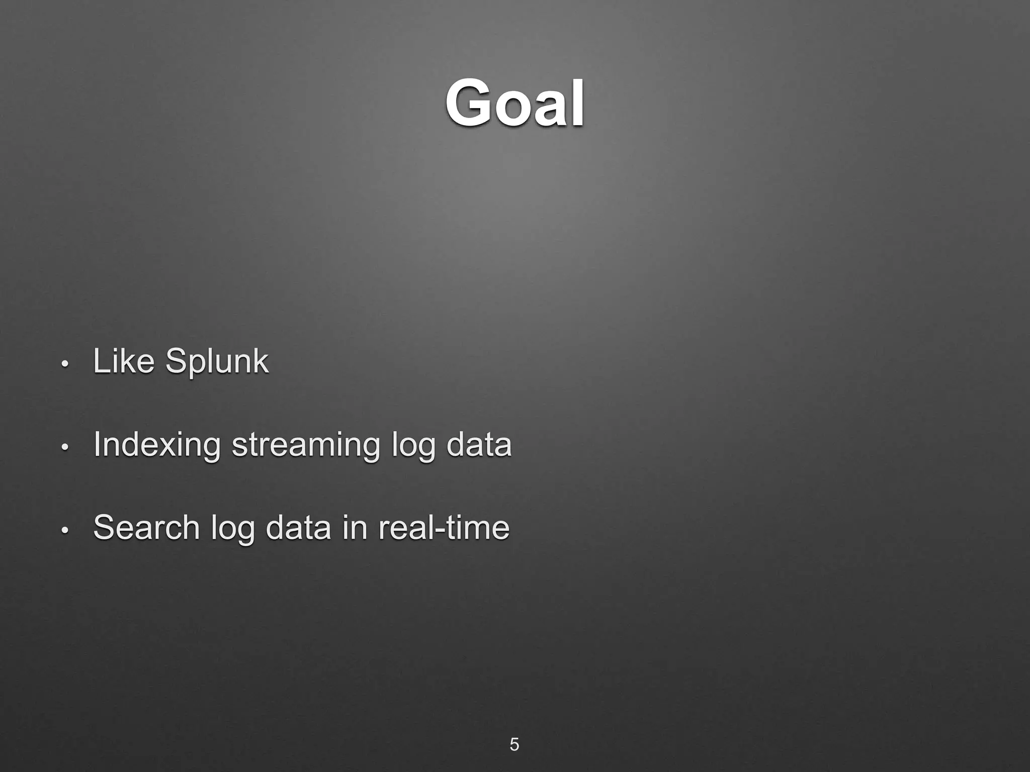 Goal 
• Like Splunk 
• Indexing streaming log data 
• Search log data in real-time 
5 
 