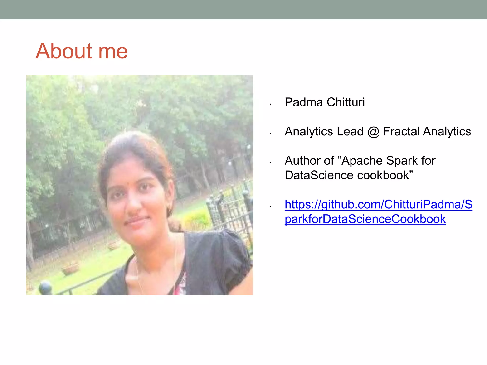 About me
• Padma Chitturi
• Analytics Lead @ Fractal Analytics
• Author of “Apache Spark for
DataScience cookbook”
• https://github.com/ChitturiPadma/S
parkforDataScienceCookbook
 