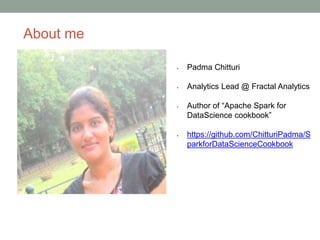 About me
• Padma Chitturi
• Analytics Lead @ Fractal Analytics
• Author of “Apache Spark for
DataScience cookbook”
• https://github.com/ChitturiPadma/S
parkforDataScienceCookbook
 