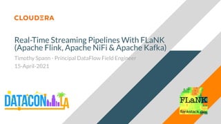 Real-Time Streaming Pipelines With FLaNK
(Apache Flink, Apache NiFi & Apache Kafka)
Timothy Spann - Principal DataFlow Field Engineer
15-April-2021
 