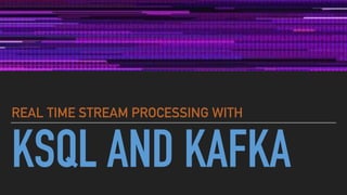 KSQL AND KAFKA
REAL TIME STREAM PROCESSING WITH
 