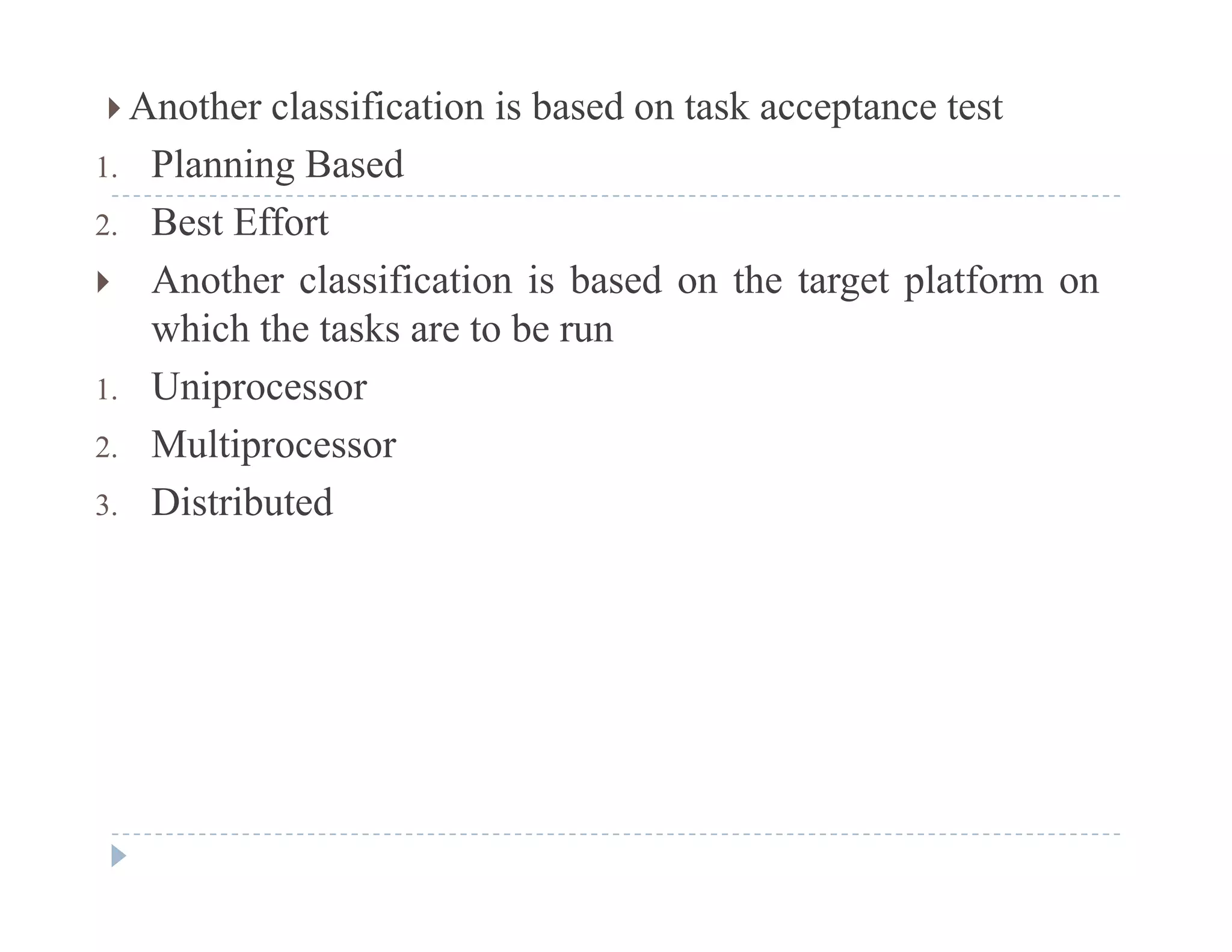  Another classification is based on task acceptance test
1. Planning Based1. Planning Based
2. Best Effort
 Another classification is based on the target platform ong p
which the tasks are to be run
1. Uniprocessor
2. Multiprocessor
3. Distributed
 