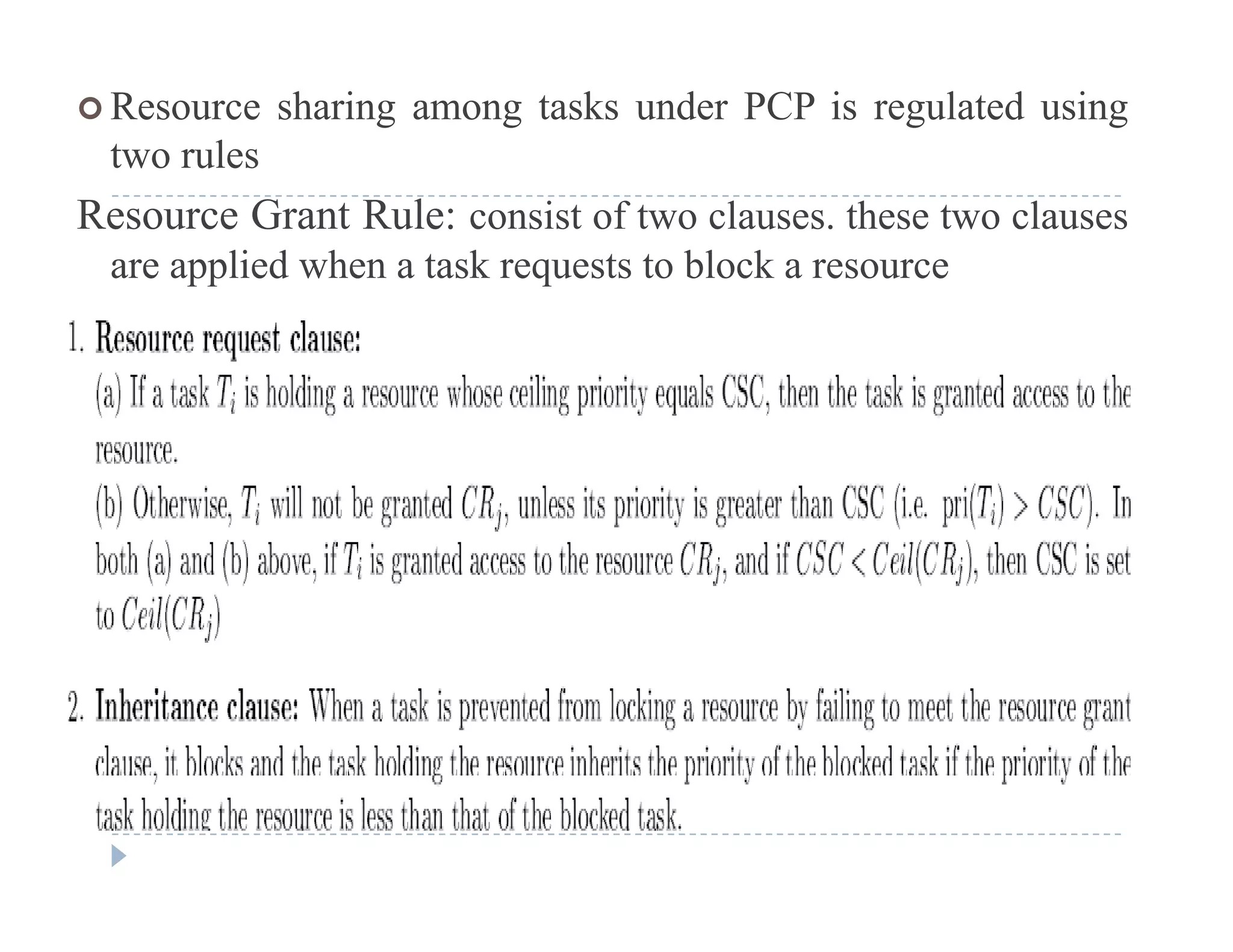  Resource sharing among tasks under PCP is regulated using
two rules
Resource Grant Rule: consist of two clauses. these two clauses
are applied when a task requests to block a resource
 