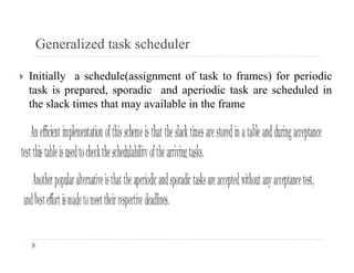 Generalized task scheduler
 Initially a schedule(assignment of task to frames) for periodic
task is prepared, sporadic and aperiodic task are scheduled in
the slack times that may available in the frame
 