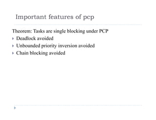 Important features of pcp
Theorem: Tasks are single blocking under PCP
 D dl k id d Deadlock avoided
 Unbounded priority inversion avoided
 Chain blocking avoided Chain blocking avoided
 