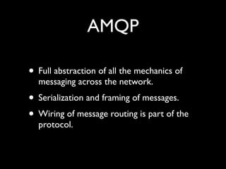 AMQP

• Full abstraction of all the mechanics of
  messaging across the network.
• Serialization and framing of messages.
• Wiring of message routing is part of the
  protocol.
 