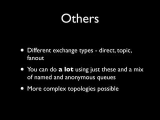 Others

• Different exchange types - direct, topic,
  fanout
• You can do a lot using just these and a mix
  of named and anonymous queues
• More complex topologies possible
 
