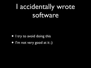 I accidentally wrote
         software

• I try to avoid doing this
• I’m not very good at it ;)
 