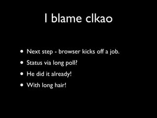 I blame clkao

• Next step - browser kicks off a job.
• Status via long poll?
• He did it already!
• With long hair!
 