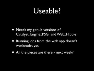 Useable?

• Needs my github versions of
  Catalyst::Engine::PSGI and Web::Hippie
• Running jobs from the web app doesn’t
  work/exist yet.
• All the pieces are there - next week?
 