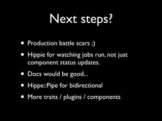 Next steps?
• Production battle scars ;)
• Hippie for watching jobs run, not just
  component status updates.
• Docs would be good...
• Hippe::Pipe for bidirectional
• More traits / plugins / components
 