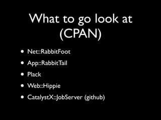 What to go look at
       (CPAN)
• Net::RabbitFoot
• App::RabbitTail
• Plack
• Web::Hippie
• CatalystX::JobServer (github)
 
