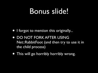 Bonus slide!

• I forgot to mention this originally...
• DO NOT FORK AFTER USING
  Net::RabbitFoot (and then try to use it in
  the child process)
• This will go horribly horribly wrong.
 