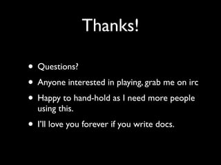 Thanks!

• Questions?
• Anyone interested in playing, grab me on irc
• Happy to hand-hold as I need more people
  using this.
• I’ll love you forever if you write docs.
 