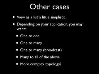 Other cases
• View as a list a little simplistic.
• Depending on your application, you may
  want:
 • One to one
 • One to many
 • One to many (broadcast)
 • Many to all of the above
 • More complex topology?
 