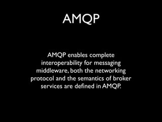 AMQP

       AMQP enables complete
    interoperability for messaging
  middleware, both the networking
protocol and the semantics of broker
   services are deﬁned in AMQP.
 