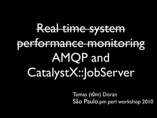 Real time system
performance monitoring
      AMQP and
  CatalystX::JobServer
         Tomas (t0m) Doran
         São Paulo.pm perl workshop 2010
 
