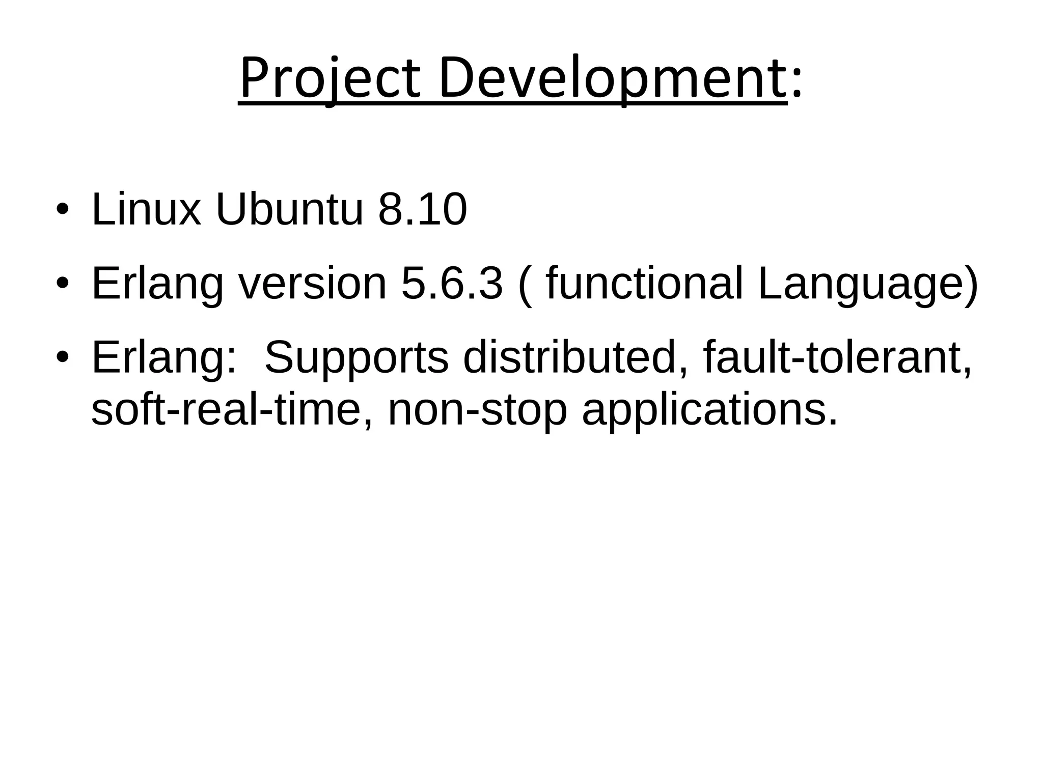 Project Development : Linux Ubuntu 8.10 Erlang version 5.6.3 ( functional Language) ‏ Erlang:  Supports distributed, fault-tolerant, soft-real-time, non-stop applications. Emacs editor  