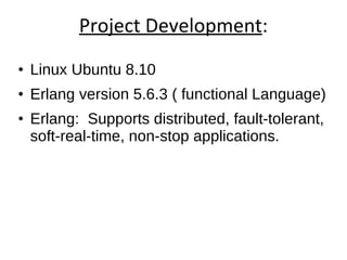 Project Development : Linux Ubuntu 8.10 Erlang version 5.6.3 ( functional Language) ‏ Erlang:  Supports distributed, fault-tolerant, soft-real-time, non-stop applications. Emacs editor  