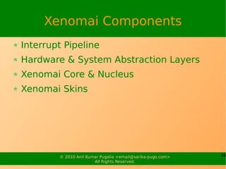 Xenomai Components
Interrupt Pipeline
Hardware & System Abstraction Layers
Xenomai Core & Nucleus
Xenomai Skins




        © 2010 Anil Kumar Pugalia <email@sarika-pugs.com>   38
                       All Rights Reserved.
 