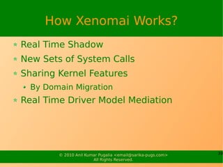 How Xenomai Works?
Real Time Shadow
New Sets of System Calls
Sharing Kernel Features
  By Domain Migration
Real Time Driver Model Mediation




        © 2010 Anil Kumar Pugalia <email@sarika-pugs.com>   39
                       All Rights Reserved.
 
