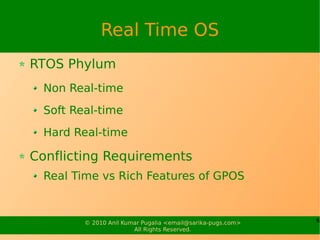 Real Time OS
RTOS Phylum
  Non Real-time
  Soft Real-time
  Hard Real-time

Conflicting Requirements
  Real Time vs Rich Features of GPOS


         © 2010 Anil Kumar Pugalia <email@sarika-pugs.com>   6
                        All Rights Reserved.
 