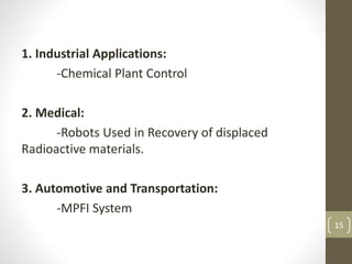 1. Industrial Applications:
-Chemical Plant Control
2. Medical:
-Robots Used in Recovery of displaced
Radioactive materials.
3. Automotive and Transportation:
-MPFI System
15
 