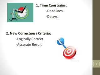 1. Time Constrains:
-Deadlines.
-Delays.
2. New Correctness Criteria:
-Logically Correct
-Accurate Result
5
 