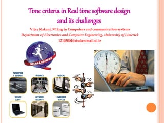 Time criteriain Real time software design
andits challenges
Vijay Kakani, M.Eng in Computers and communication systems
Department of Electronics and Computer Engineering, University of Limerick
12103004@studentmail.ul.ie
 