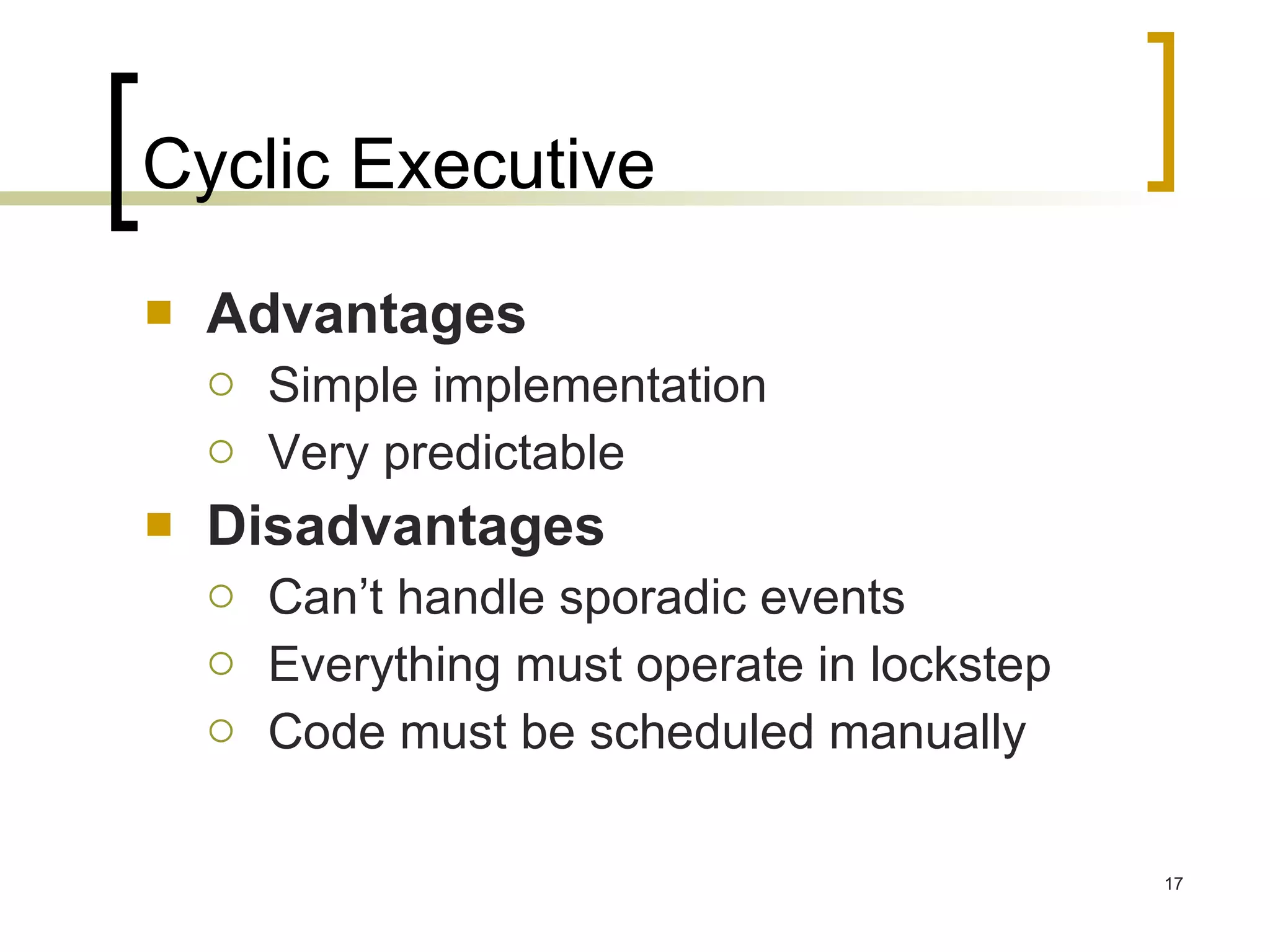 Cyclic Executive Advantages Simple implementation Very predictable Disadvantages Can’t handle sporadic events Everything must operate in lockstep Code must be scheduled manually 