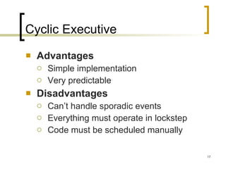 Cyclic Executive Advantages Simple implementation Very predictable Disadvantages Can’t handle sporadic events Everything must operate in lockstep Code must be scheduled manually 