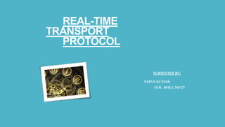REAL-TIME
TRANSPORT
PROTOCOL
SUBMITTED BY:
TAPAN KUMAR
IT-B , ROLL.NO-27
 