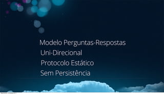 Modelo Perguntas-Respostas
Sem Persistência
Protocolo Estático
Uni-Direcional
Segunda-feira, 5 de Agosto de 13
 