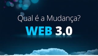 WEB 3.0
Qual é a Mudança?
Segunda-feira, 5 de Agosto de 13
 