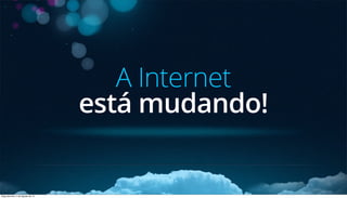A Internet
está mudando!
Segunda-feira, 5 de Agosto de 13
 