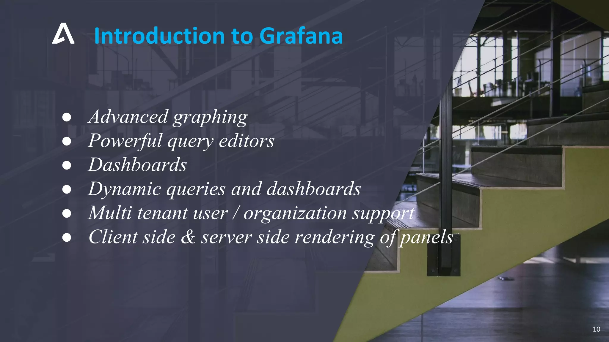 Introduction to Grafana
10
● Advanced graphing
● Powerful query editors
● Dashboards
● Dynamic queries and dashboards
● Multi tenant user / organization support
● Client side & server side rendering of panels
 