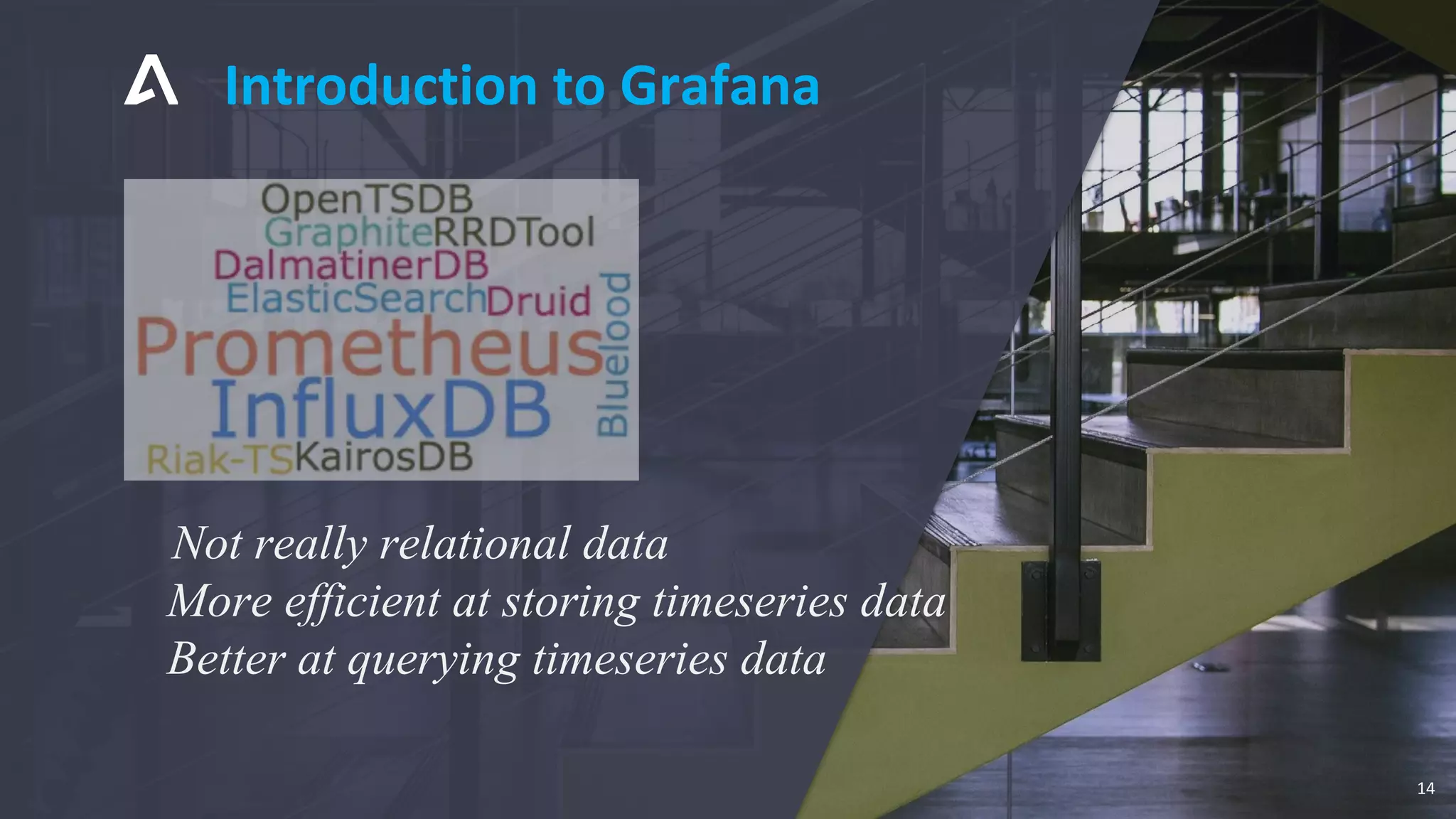 Not really relational data
More efficient at storing timeseries data
Better at querying timeseries data
Introduction to Grafana
14
 