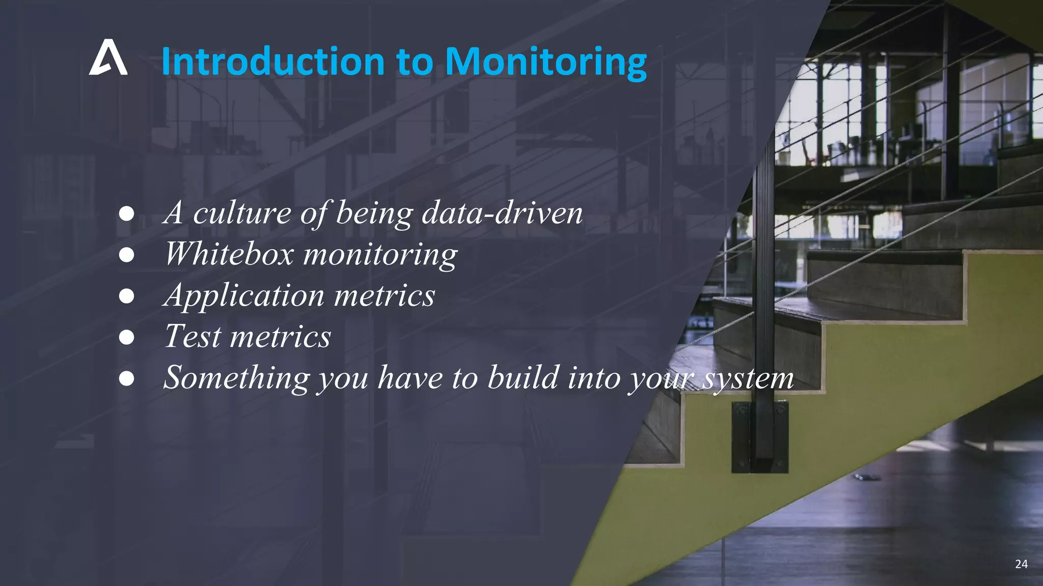 ● A culture of being data-driven
● Whitebox monitoring
● Application metrics
● Test metrics
● Something you have to build into your system
Introduction to Monitoring
24
 
