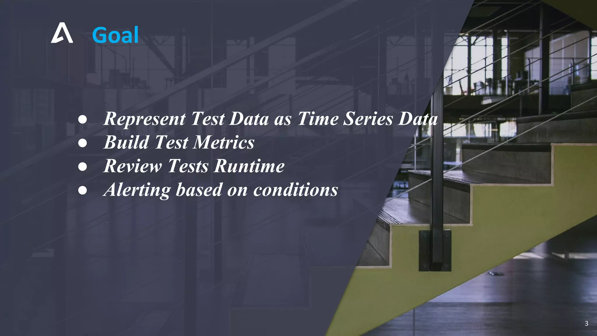 Goal
3
● Represent Test Data as Time Series Data
● Build Test Metrics
● Review Tests Runtime
● Alerting based on conditions
 